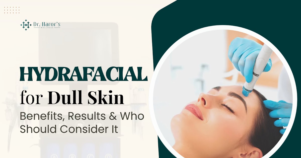HydraFacial for Dull Skin: Benefits, Results & Who Should Consider It